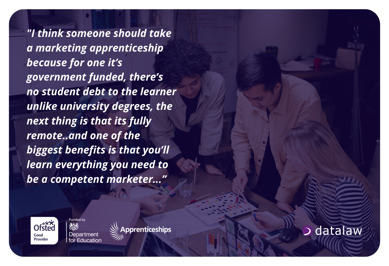 Testimonial graphic promoting Marketing Apprenticeships showing a small team collaborating around a desk with laptops and colour charts, overlaid with a quote about government-funded training, no student debt, remote learning, and gaining the skills needed to become a competent marketer, alongside Ofsted, Department for Education, Apprenticeships and Datalaw logos.