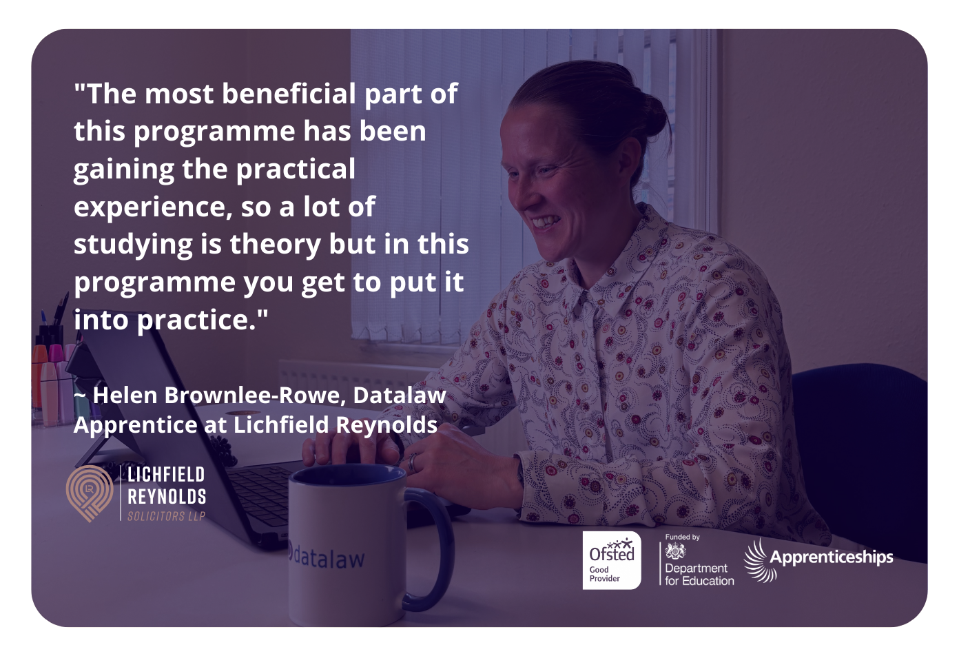 Promotional image for Datalaw’s Data Protection Certification featuring a testimonial quote from Helen Brownlee-Rowe, a Datalaw apprentice at Lichfield Reynolds, describing the programme’s practical learning approach. She is pictured smiling while working on a laptop at a desk with a Datalaw mug, with Lichfield Reynolds, Ofsted Good Provider, Department for Education and Apprenticeships logos displayed.